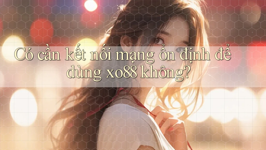 Có cần kết nối mạng ổn định để dùng xo88 không?