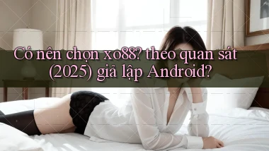Có nên chọn xo88 theo quan sát (2025) giả lập Android