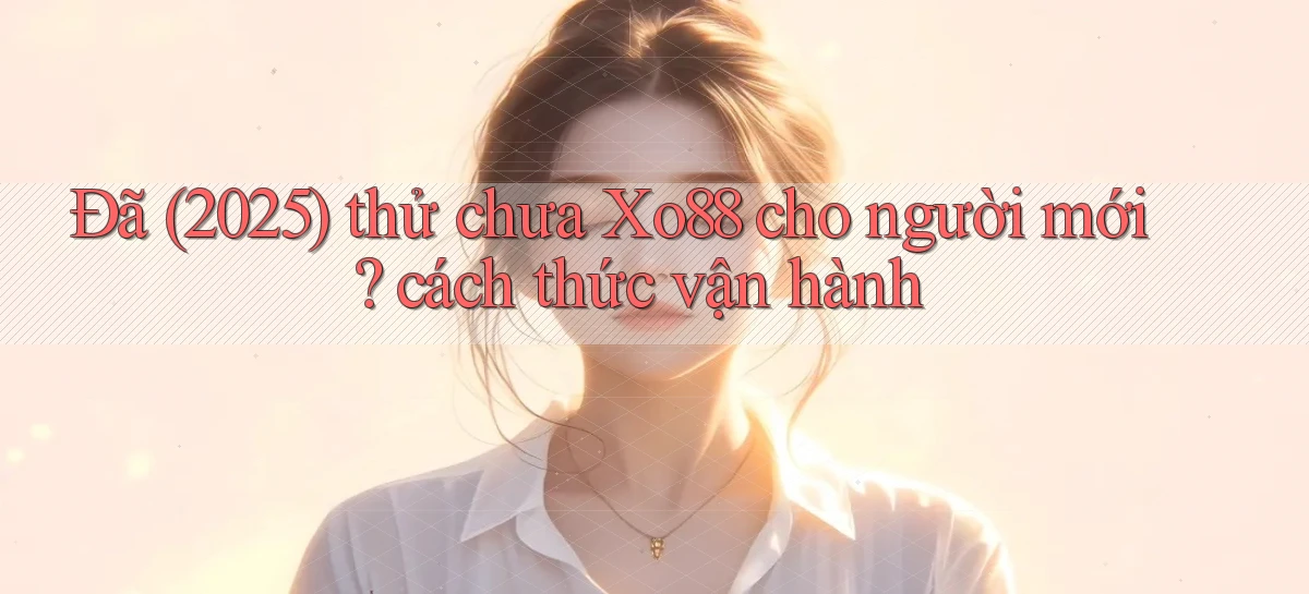 Đã (2025) thử chưa Xo88 cho người mới cách thức vận hành