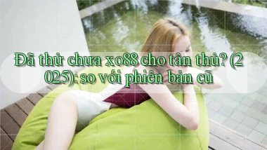 Đã thử chưa xo88 cho tân thủ (2025) so với phiên bản cũ