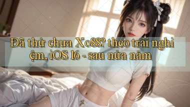 Đã thử chưa Xo88 theo trải nghiệm, iOS 16   sau nửa năm