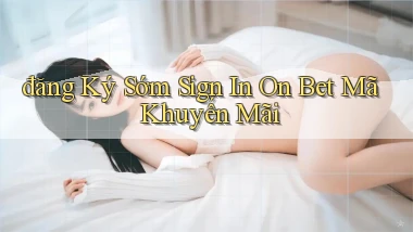 đăng ký sớm sign in on bet mã khuyến mãi