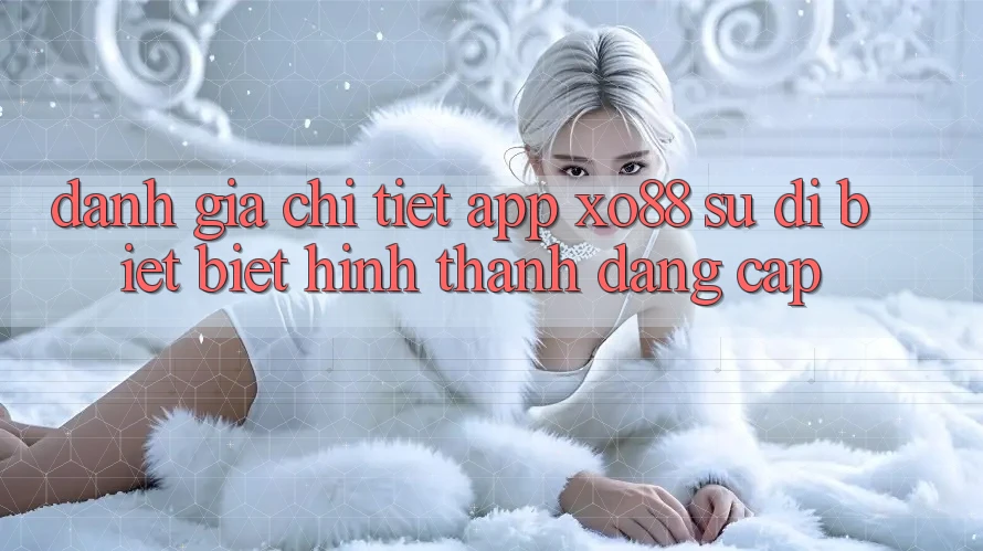 Đánh Giá Chi Tiết App XO88: Sự Dị biệt biệt Hình thành Đẳng Cấp