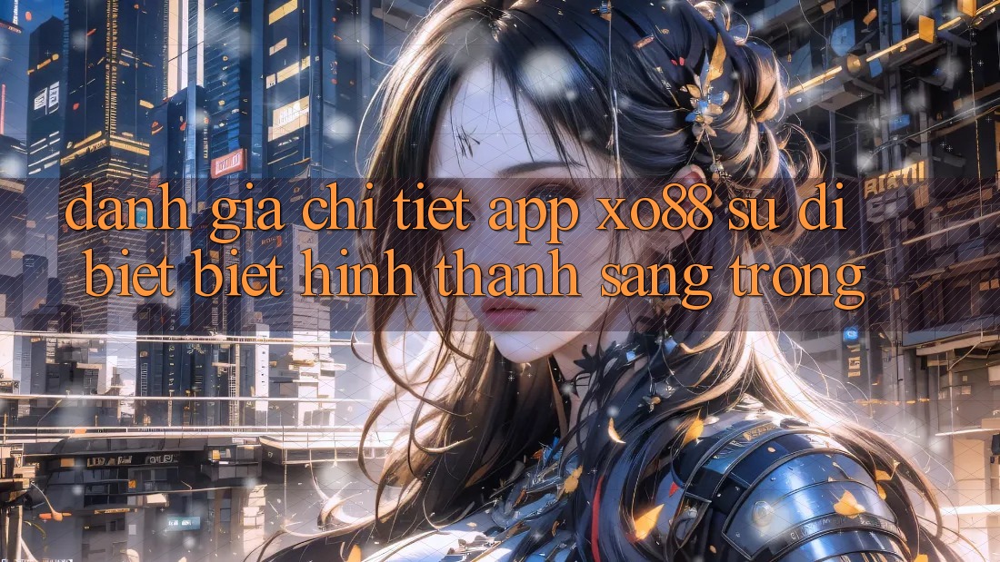 Đánh Giá Chi Tiết App XO88: Sự Dị biệt Biệt Hình thành Sang trọng