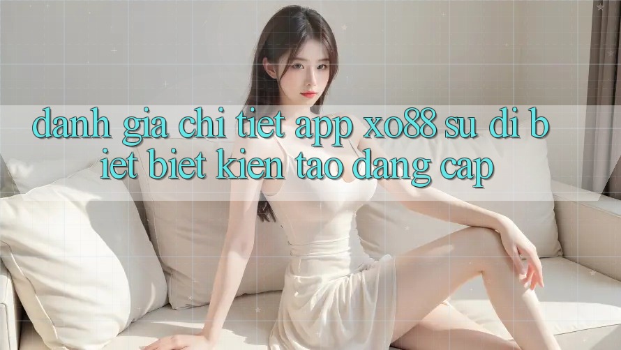 Đánh Giá Chi Tiết App XO88: Sự Dị biệt Biệt Kiến tạo Đẳng Cấp