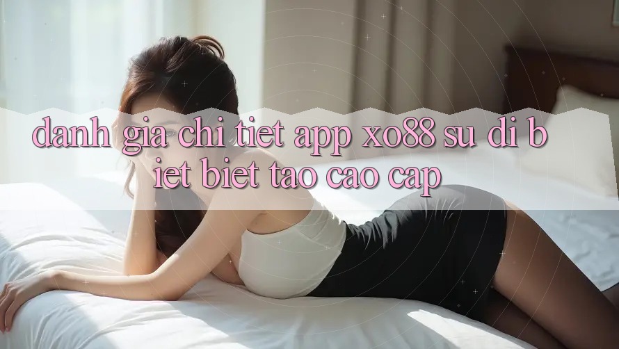 Đánh Giá Chi Tiết App XO88: Sự Dị biệt Biệt Tạo Cao cấp Đánh Giá Chi Tiết App XO88: Sự Dị biệt Biệt Tạo Cao cấp
