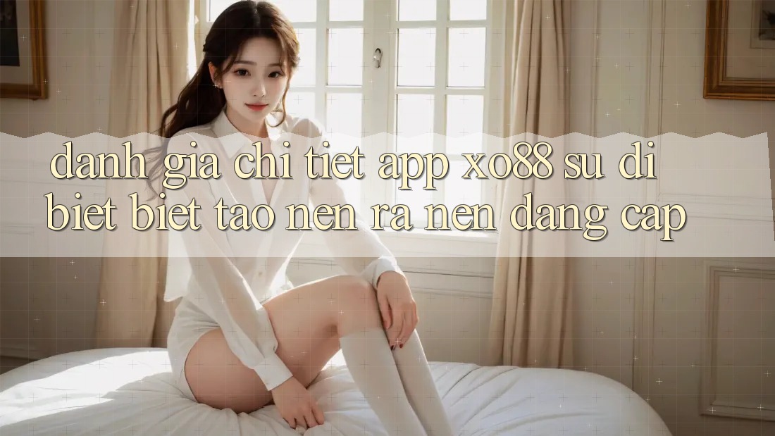 Đánh Giá Chi Tiết App XO88: Sự Dị biệt Biệt Tạo nên ra Nên Đẳng Cấp