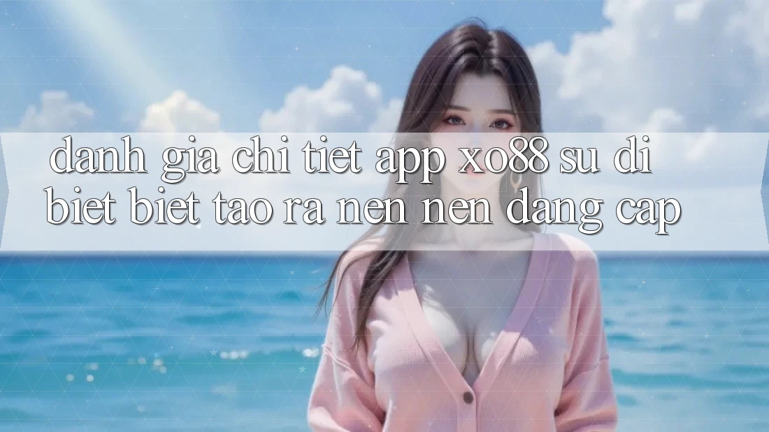 Đánh Giá Chi Tiết App XO88: Sự Dị biệt Biệt Tạo ra nên Nên Đẳng Cấp