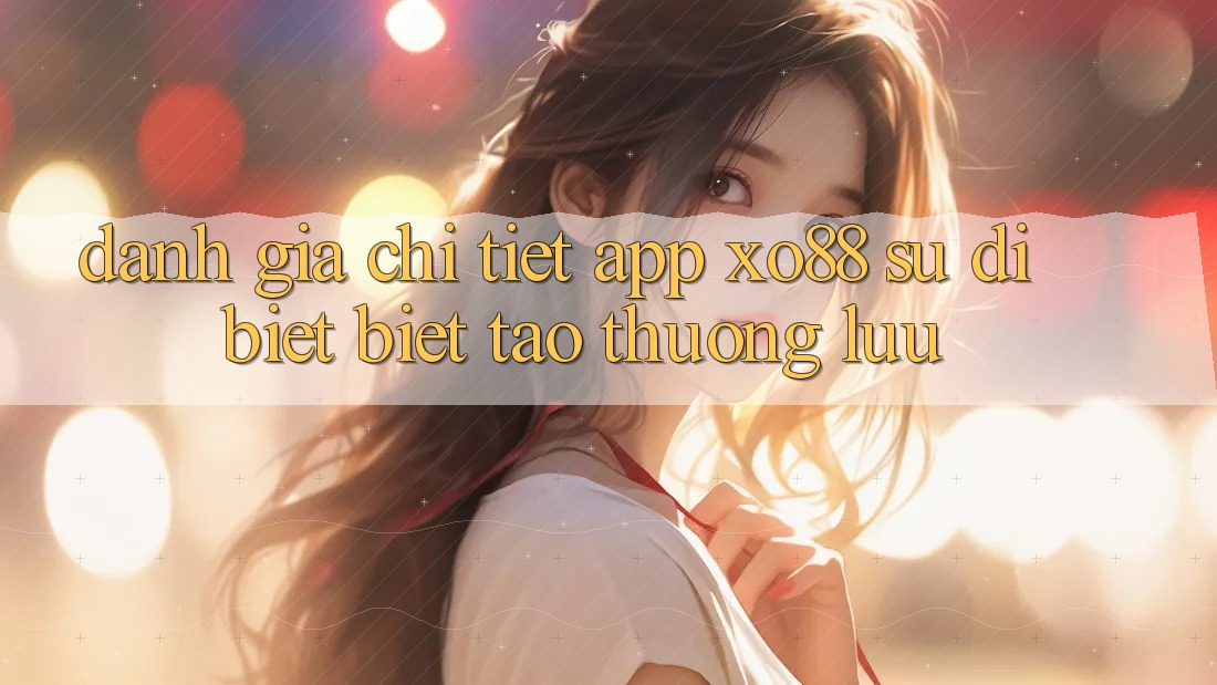 Đánh Giá Chi Tiết App XO88: Sự Dị biệt Biệt Tạo Thượng lưu