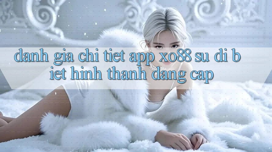 Đánh Giá Chi Tiết App XO88: Sự Dị biệt Hình thành Đẳng Cấp