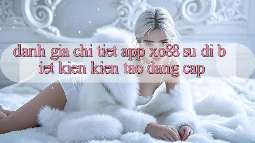 Đánh Giá Chi Tiết App XO88: Sự Dị biệt Kiến kiến tạo Đẳng Cấp Đánh Giá Chi Tiết App XO88: Sự Dị biệt Kiến kiến tạo Đẳng Cấp