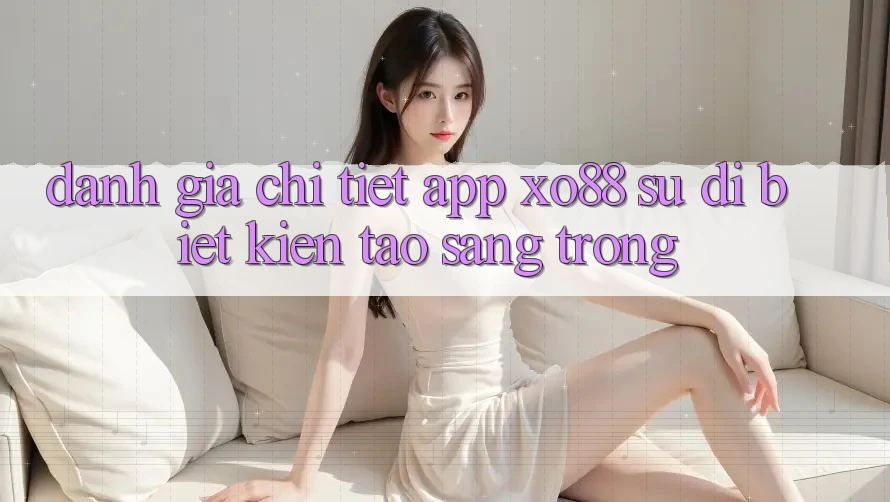 Đánh Giá Chi Tiết App XO88: Sự Dị biệt Kiến tạo Sang trọng Đánh Giá Chi Tiết App XO88: Sự Dị biệt Kiến tạo Sang trọng