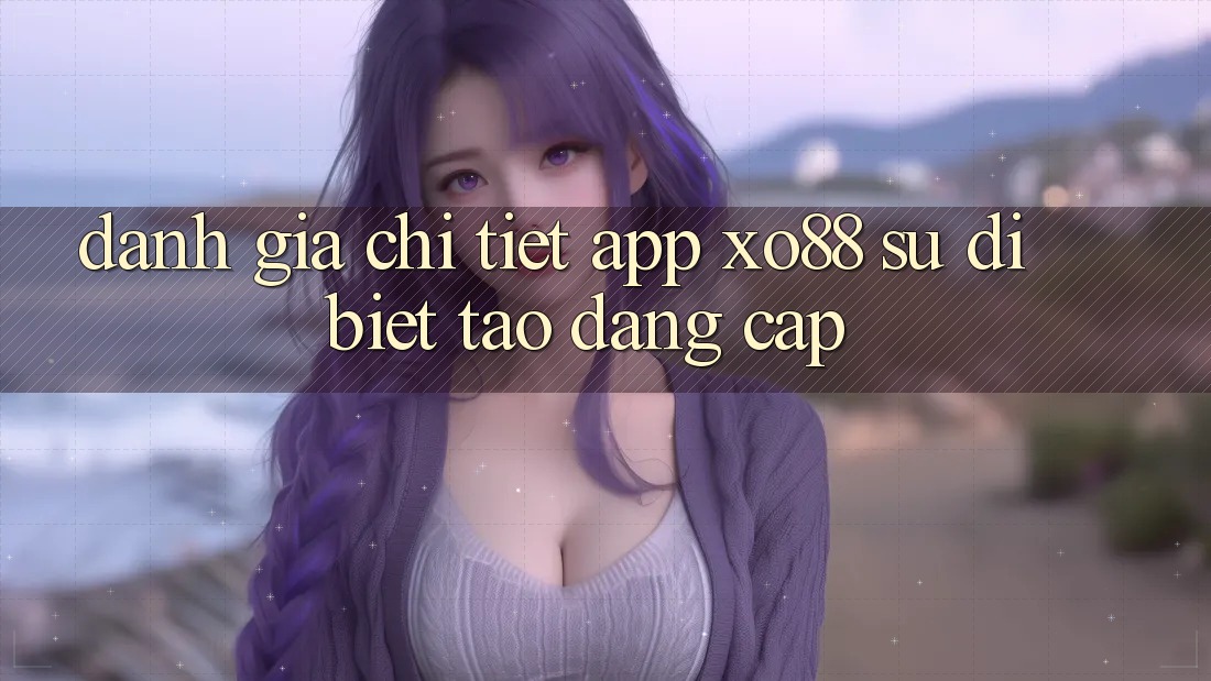 Đánh Giá Chi Tiết App XO88: Sự Dị biệt Tạo Đẳng Cấp