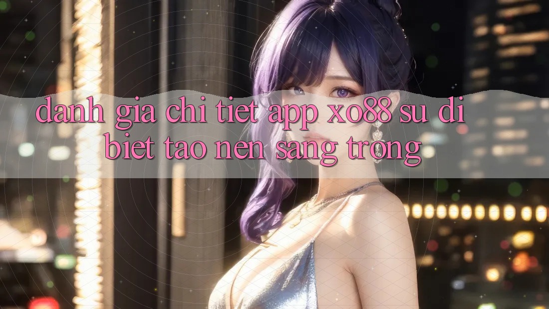 Đánh Giá Chi Tiết App XO88: Sự Dị biệt Tạo Nên Sang trọng Đánh Giá Chi Tiết App XO88: Sự Dị biệt Tạo Nên Sang trọng