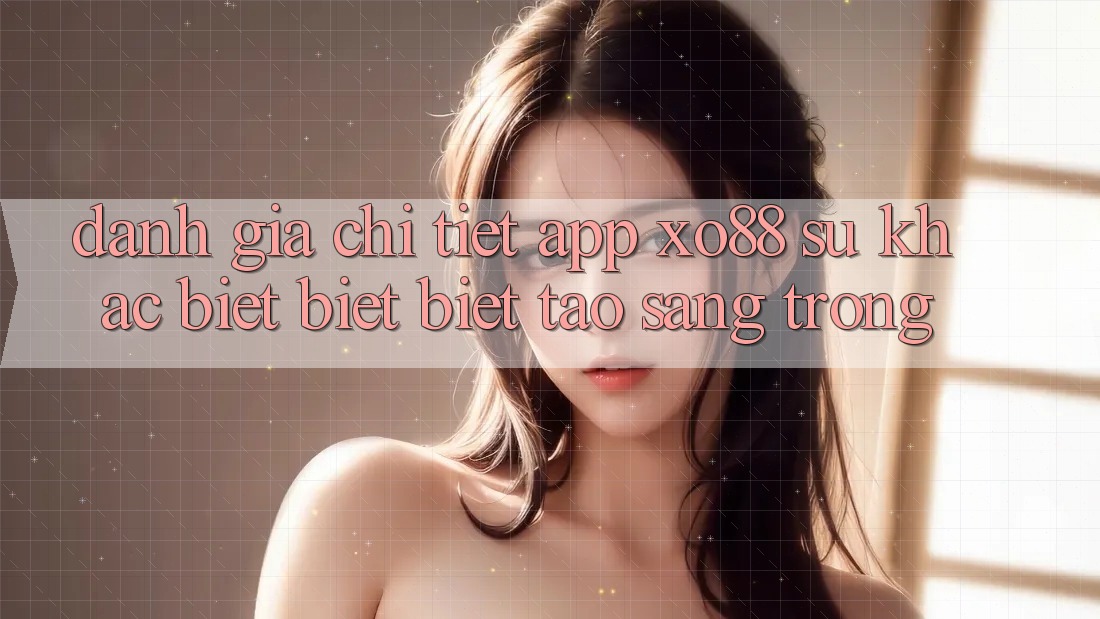 Đánh Giá Chi Tiết App XO88: Sự Khác biệt biệt Biệt Tạo Sang trọng
