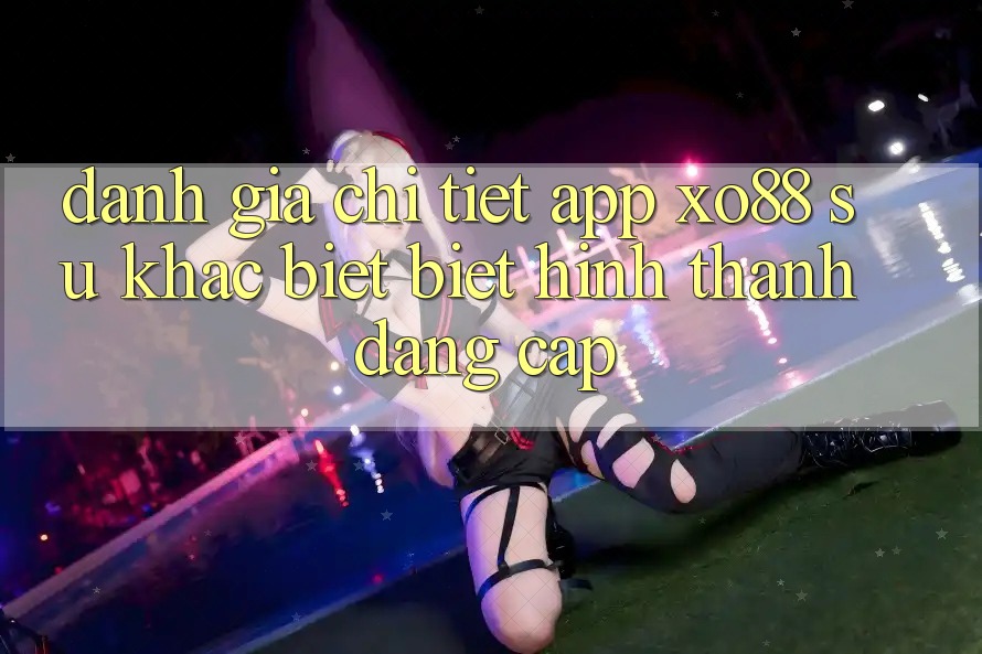 Đánh Giá Chi Tiết App XO88: Sự Khác biệt Biệt Hình thành Đẳng cấp