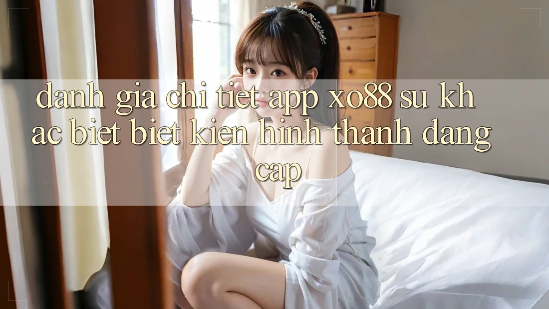 Đánh Giá Chi Tiết App XO88: Sự Khác biệt Biệt Kiến hình thành Đẳng Cấp Đánh Giá Chi Tiết App XO88: Sự Khác biệt Biệt Kiến hình thành Đẳng Cấp