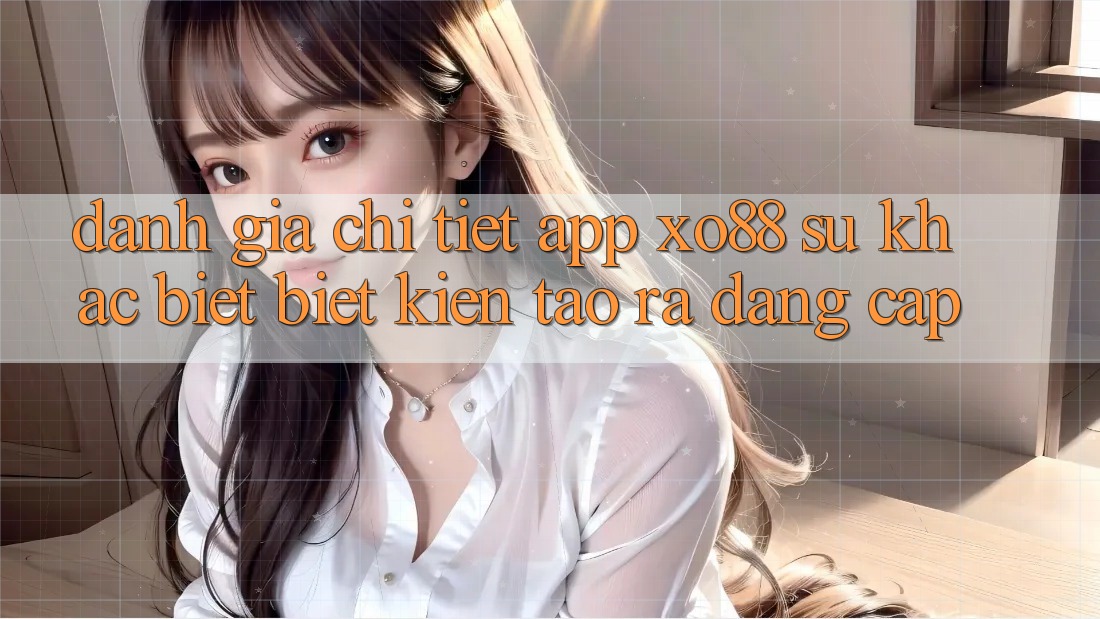 Đánh Giá Chi Tiết App XO88: Sự Khác biệt biệt Kiến tạo ra Đẳng cấp