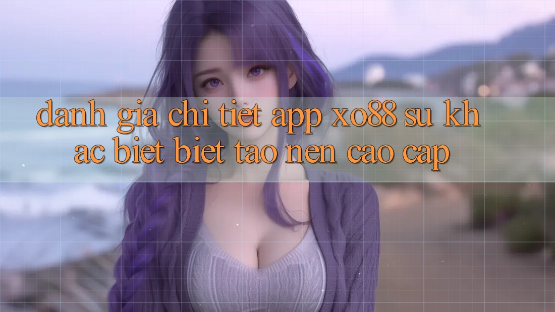 Đánh Giá Chi Tiết App XO88: Sự Khác biệt Biệt Tạo nên Cao cấp Đánh Giá Chi Tiết App XO88: Sự Khác biệt Biệt Tạo nên Cao cấp