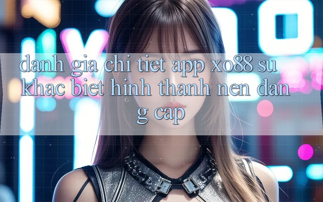 Đánh Giá Chi Tiết App XO88: Sự Khác biệt Hình thành Nên Đẳng Cấp