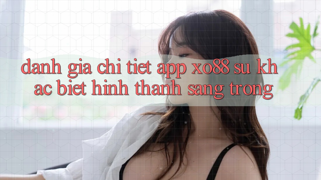 Đánh Giá Chi Tiết App XO88: Sự Khác Biệt Hình thành Sang trọng