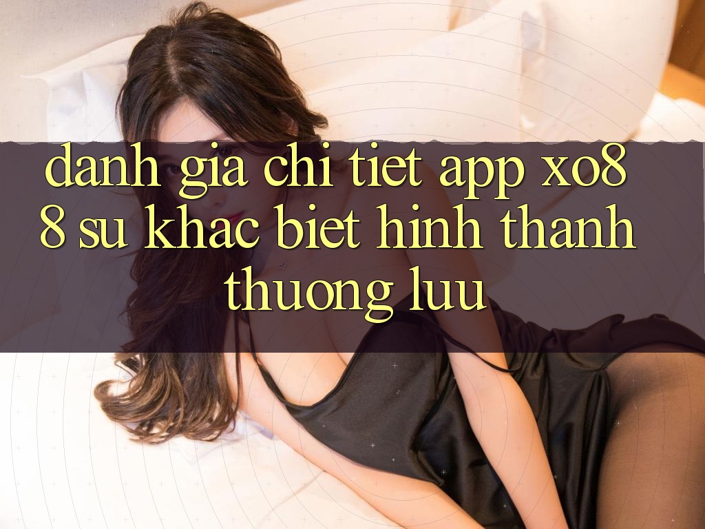 Đánh Giá Chi Tiết App XO88: Sự Khác biệt Hình thành Thượng lưu
