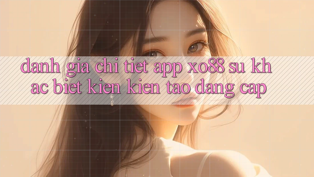 Đánh Giá Chi Tiết App XO88: Sự Khác biệt Kiến kiến tạo Đẳng Cấp Đánh Giá Chi Tiết App XO88: Sự Khác biệt Kiến kiến tạo Đẳng Cấp