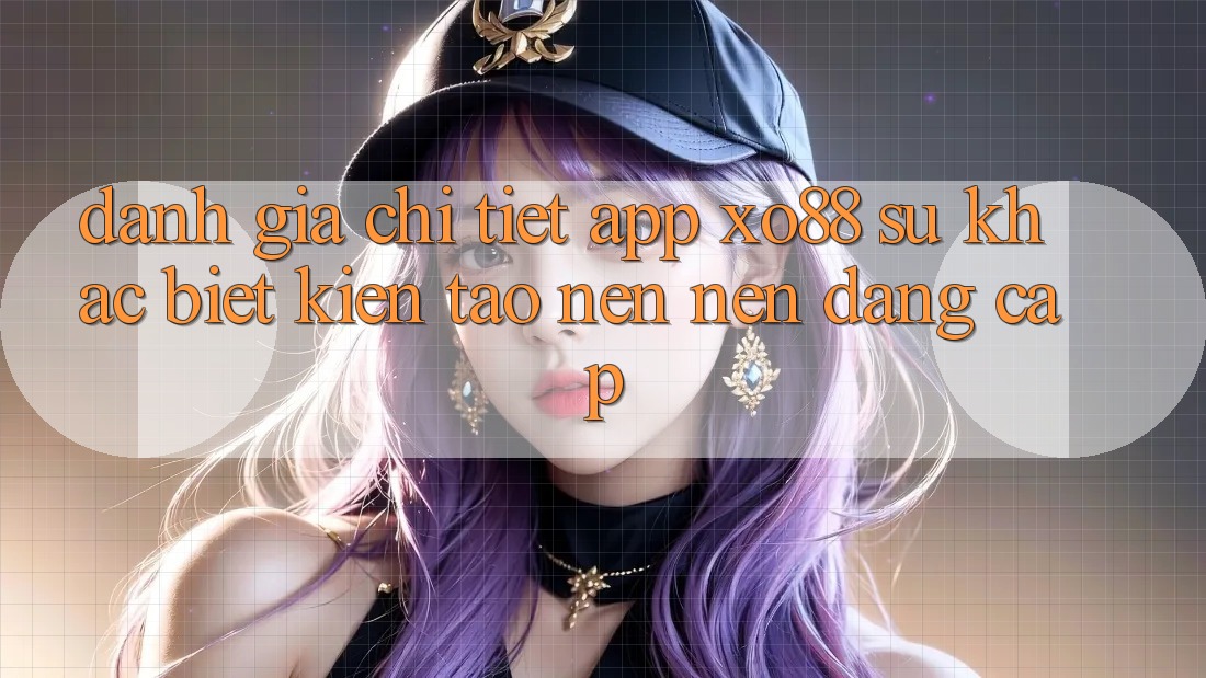 Đánh Giá Chi Tiết App XO88: Sự Khác Biệt Kiến tạo nên Nên Đẳng Cấp