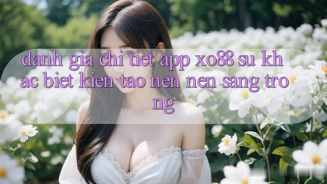 Đánh Giá Chi Tiết App XO88: Sự Khác Biệt Kiến tạo nên Nên Sang trọng