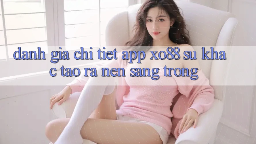 Đánh Giá Chi Tiết App XO88: Sự Khác Tạo ra Nên Sang trọng