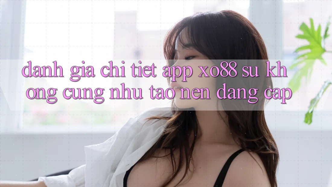 Đánh Giá Chi Tiết App XO88: Sự Không cũng như Tạo nên Đẳng Cấp
