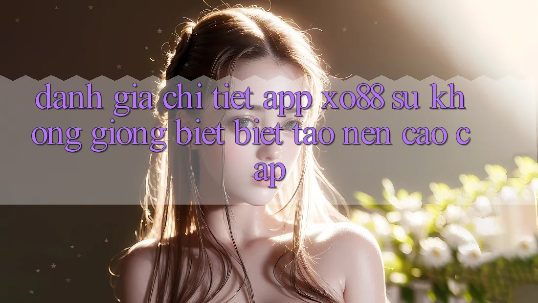 Đánh Giá Chi Tiết App XO88: Sự Không giống biệt Biệt Tạo Nên Cao cấp
