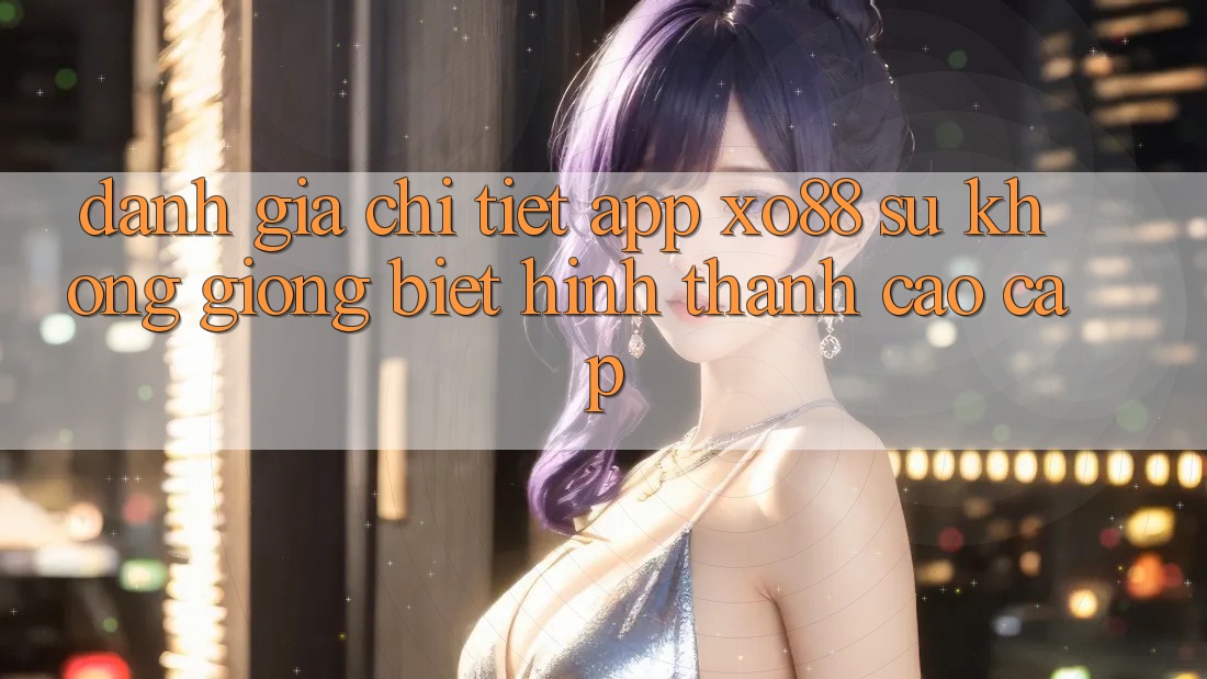 Đánh Giá Chi Tiết App XO88: Sự Không giống Biệt Hình thành Cao cấp Đánh Giá Chi Tiết App XO88: Sự Không giống Biệt Hình thành Cao cấp