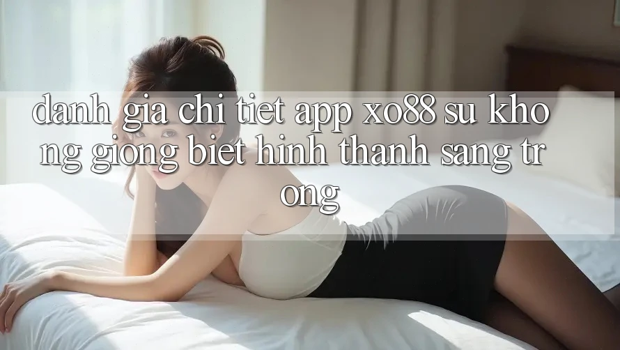 Đánh Giá Chi Tiết App XO88: Sự Không giống Biệt Hình thành Sang trọng