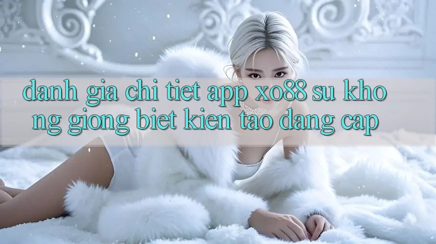 Đánh Giá Chi Tiết App XO88: Sự Không giống Biệt Kiến tạo Đẳng Cấp
