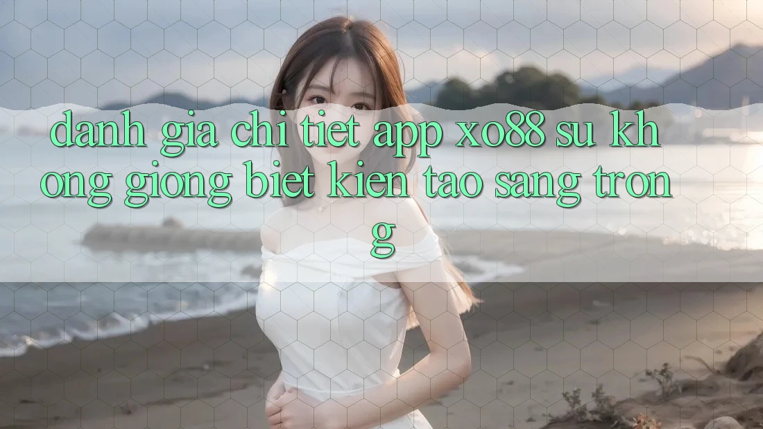 Đánh Giá Chi Tiết App XO88: Sự Không giống Biệt Kiến tạo Sang trọng
