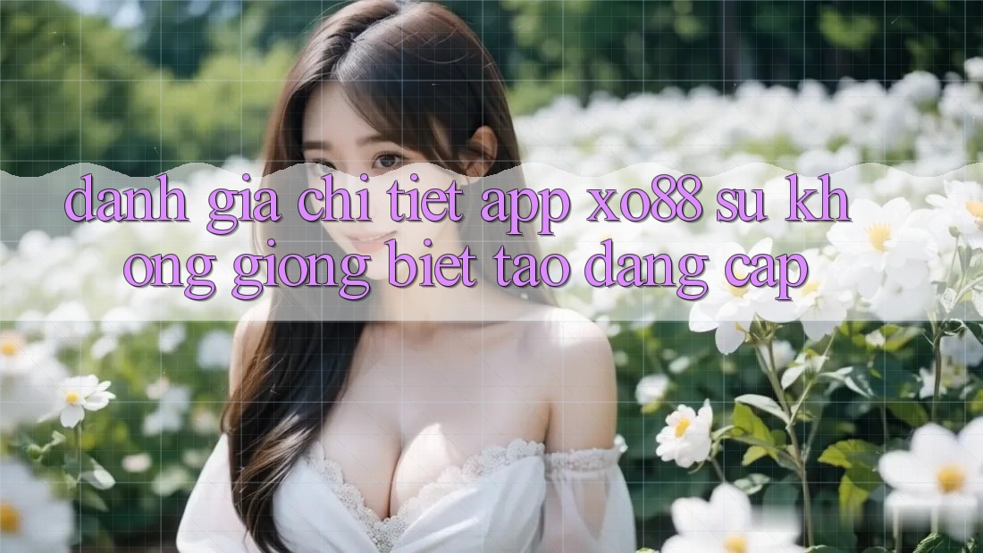 Đánh Giá Chi Tiết App XO88: Sự Không giống Biệt Tạo Đẳng Cấp Đánh Giá Chi Tiết App XO88: Sự Không giống Biệt Tạo Đẳng Cấp