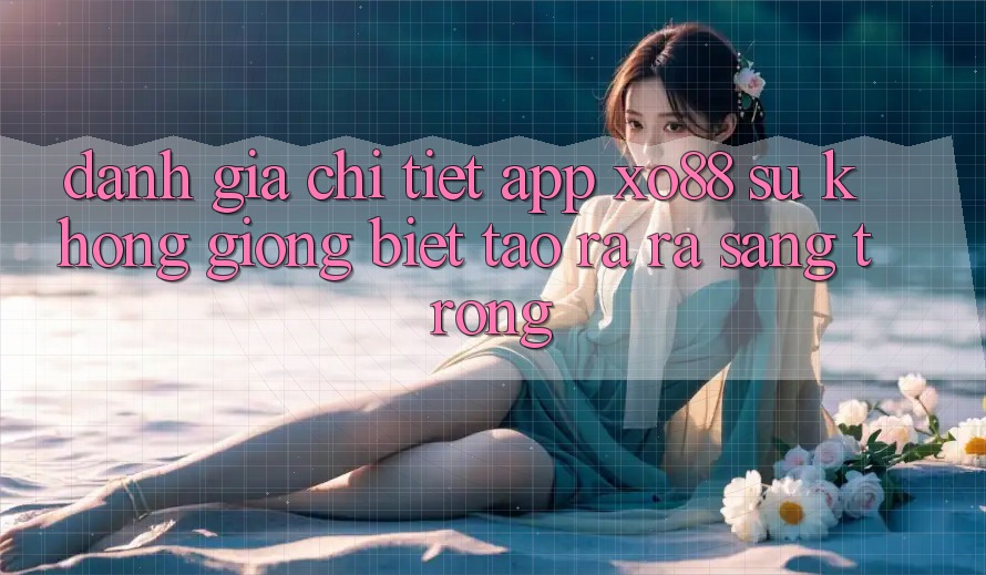 Đánh Giá Chi Tiết App XO88: Sự Không giống Biệt Tạo ra ra Sang trọng