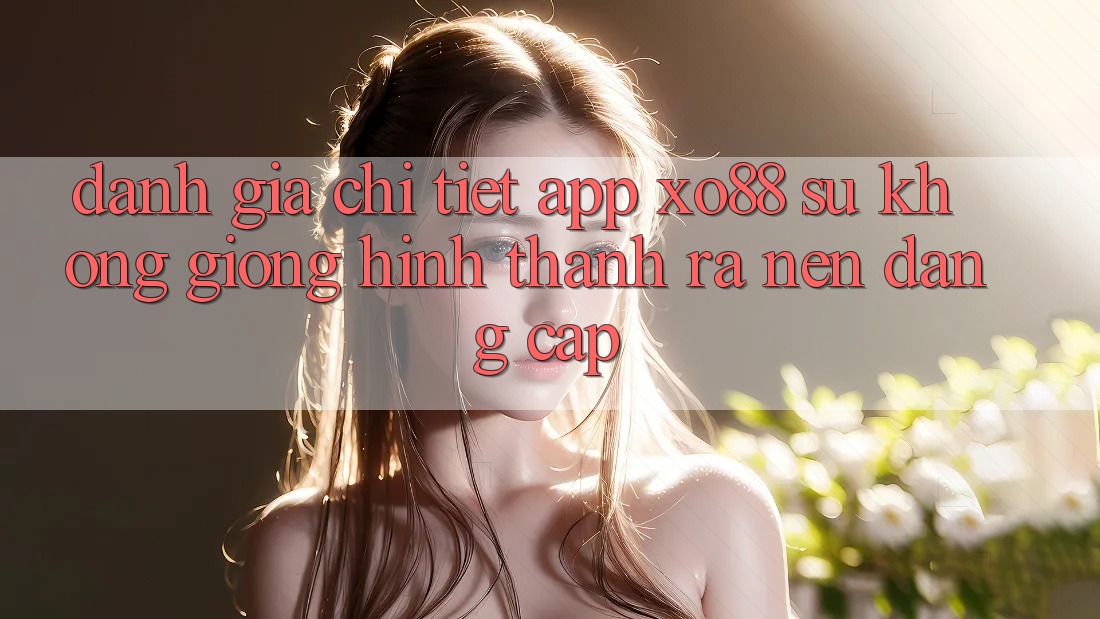 Đánh Giá Chi Tiết App XO88: Sự Không giống Hình thành ra Nên Đẳng Cấp Đánh Giá Chi Tiết App XO88: Sự Không giống Hình thành ra Nên Đẳng Cấp