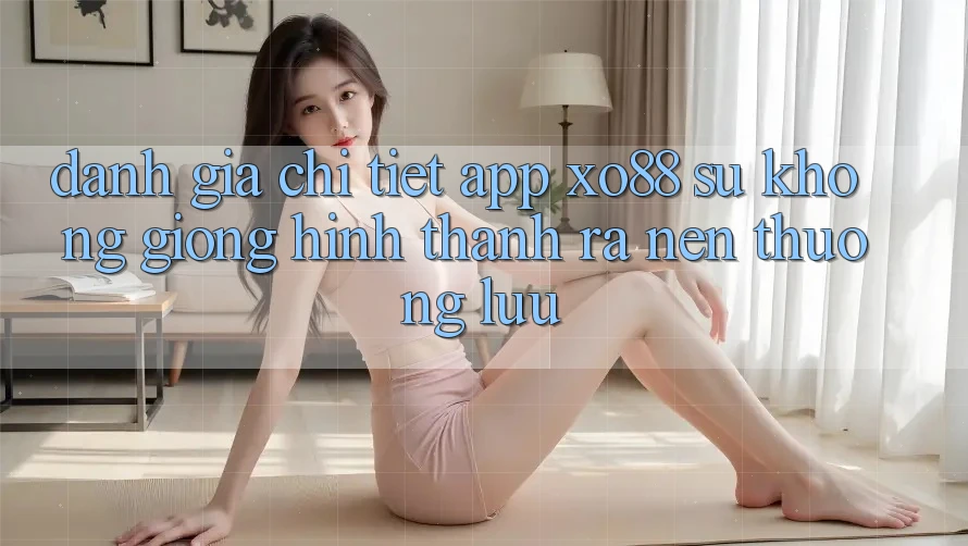 Đánh Giá Chi Tiết App XO88: Sự Không giống Hình thành ra Nên Thượng lưu