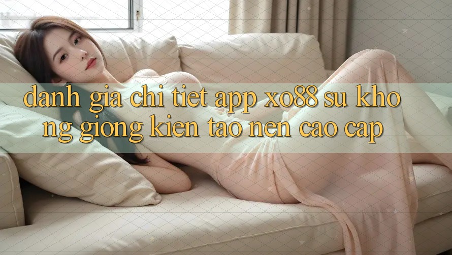 Đánh Giá Chi Tiết App XO88: Sự Không giống Kiến tạo Nên Cao cấp