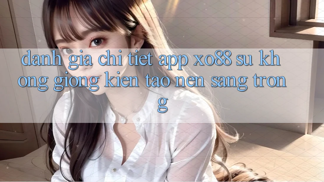 Đánh Giá Chi Tiết App XO88: Sự Không giống Kiến tạo Nên Sang trọng Đánh Giá Chi Tiết App XO88: Sự Không giống Kiến tạo Nên Sang trọng