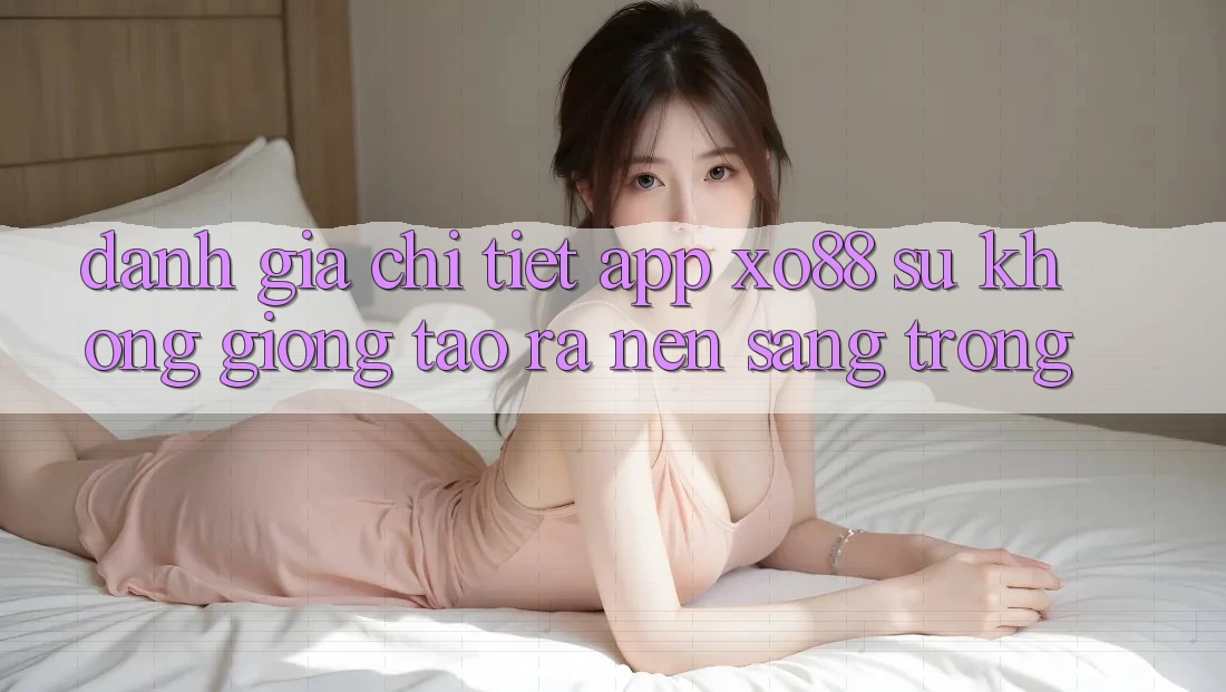 Đánh Giá Chi Tiết App XO88: Sự Không giống Tạo ra Nên Sang trọng