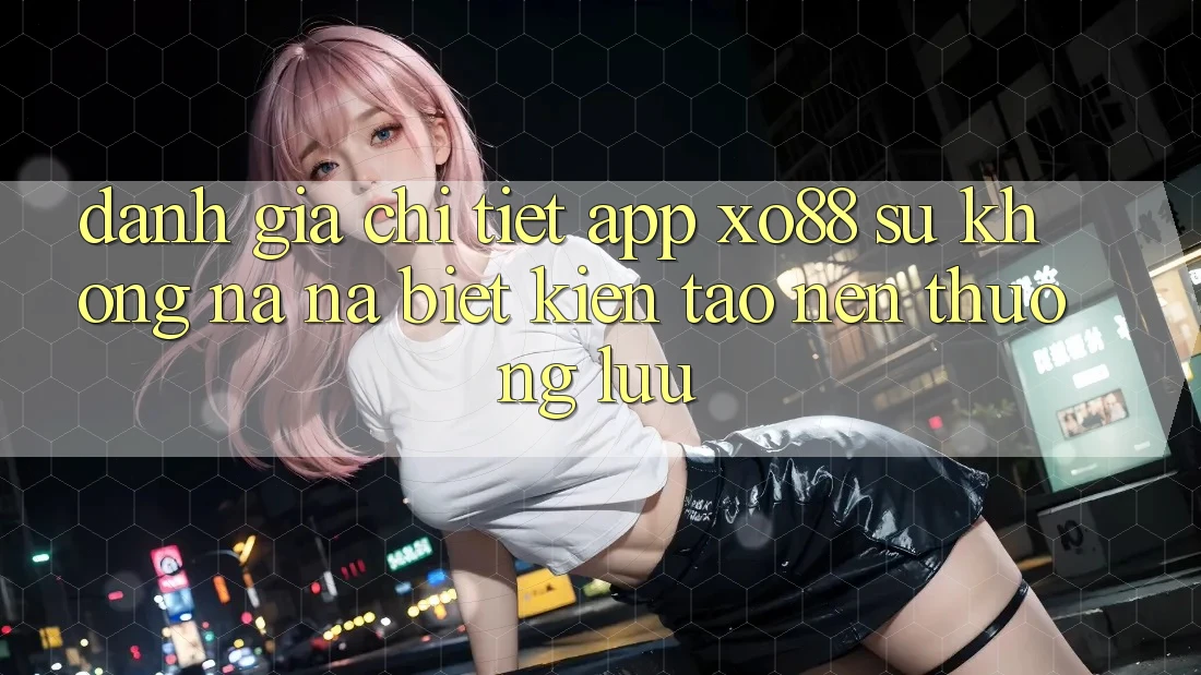 Đánh Giá Chi Tiết App XO88: Sự Không na ná Biệt Kiến tạo nên Thượng lưu Đánh Giá Chi Tiết App XO88: Sự Không na ná Biệt Kiến tạo nên Thượng lưu