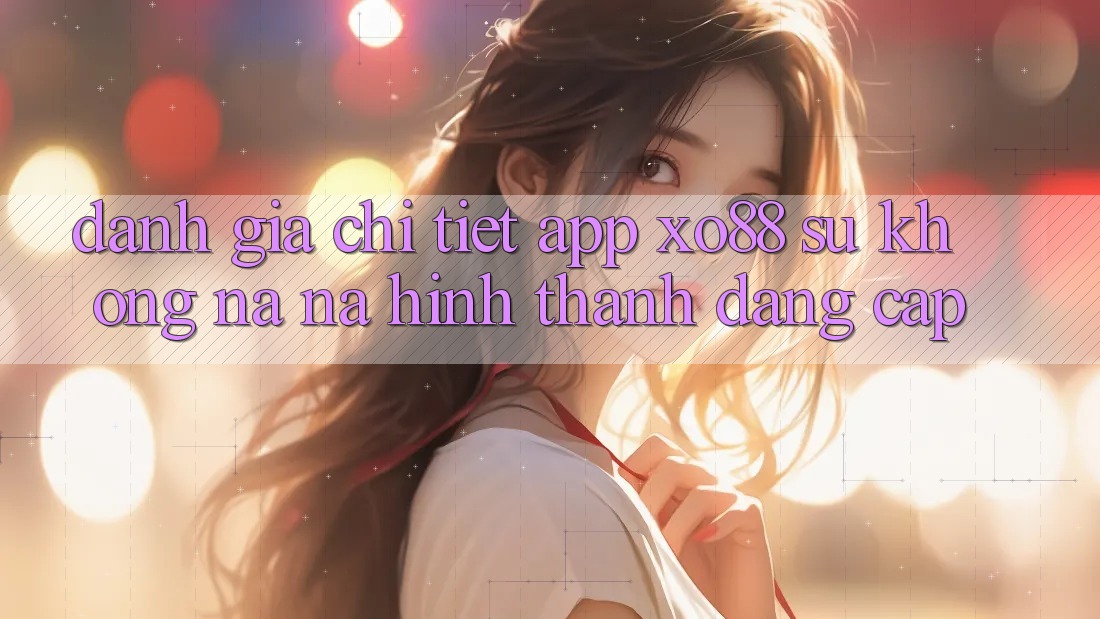 Đánh Giá Chi Tiết App XO88: Sự Không na ná Hình thành Đẳng Cấp