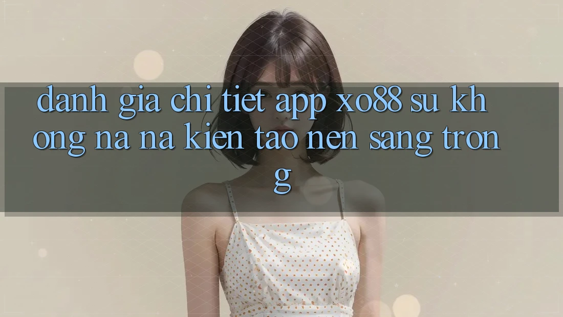 Đánh Giá Chi Tiết App XO88: Sự Không na ná Kiến tạo Nên Sang trọng Đánh Giá Chi Tiết App XO88: Sự Không na ná Kiến tạo Nên Sang trọng