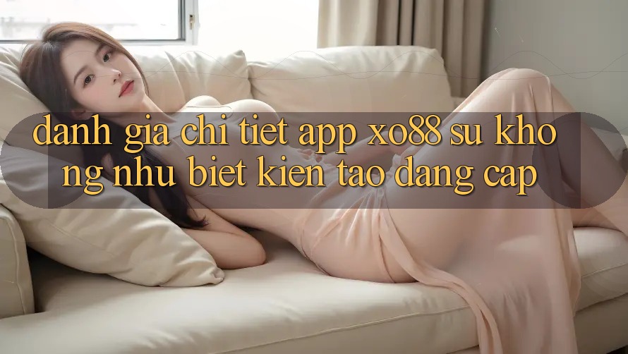 Đánh Giá Chi Tiết App XO88: Sự Không như Biệt Kiến tạo Đẳng Cấp