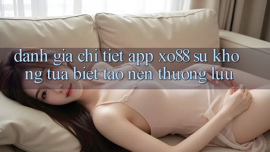 Đánh Giá Chi Tiết App XO88: Sự Không tựa Biệt Tạo Nên Thượng lưu Đánh Giá Chi Tiết App XO88: Sự Không tựa Biệt Tạo Nên Thượng lưu