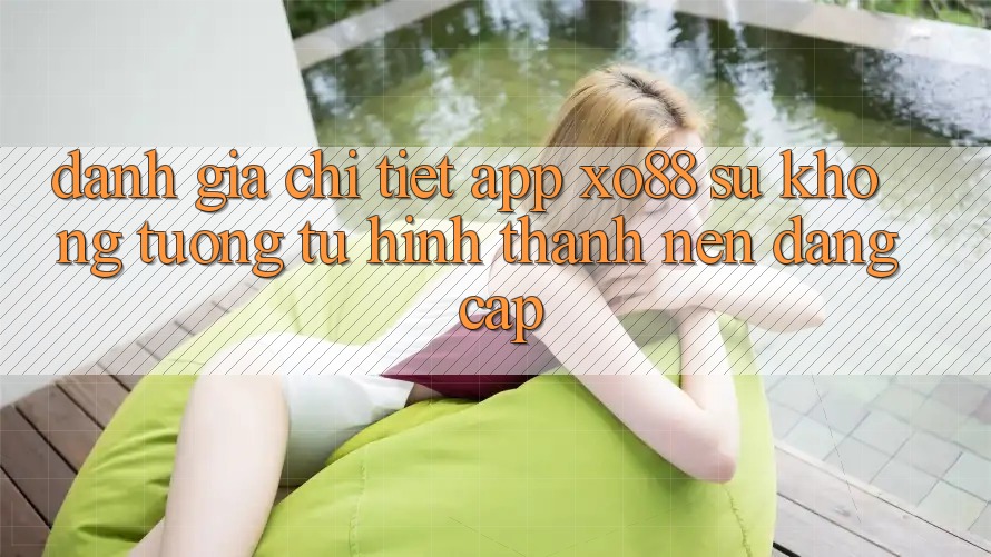Đánh Giá Chi Tiết App XO88: Sự Không tương tự Hình thành Nên Đẳng Cấp