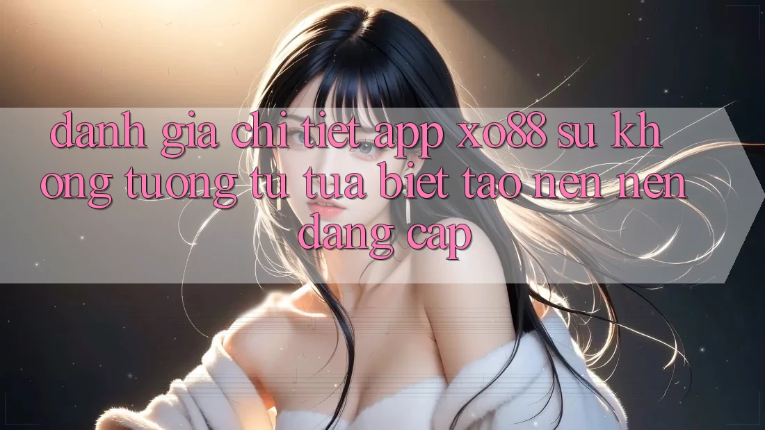 Đánh Giá Chi Tiết App XO88: Sự Không tương tự tựa Biệt Tạo nên Nên Đẳng cấp